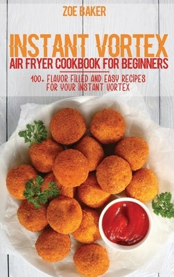 Instant Vortex Air Fryer Cookbook For Beginners: 100+ Flavor Filled And Easy Recipes For Your Instant Vortex by Baker, Zoe