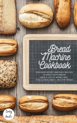 The Bread Machine Cookbook: The Most Simple and Tasty Recipes to Create at Home with The Bread Machine! Make your Family Healthy and Happy! by Emily Amato