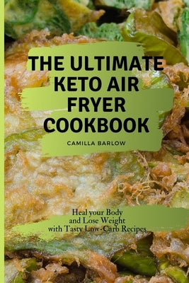 The Ultimate Keto Air Fryer Cookbook: Heal your Body and Lose Weight with Tasty Low-Carb Recipes by Barlow, Camilla
