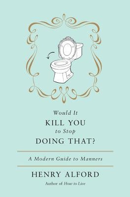 Would It Kill You to Stop Doing That: A Modern Guide to Manners by Alford, Henry