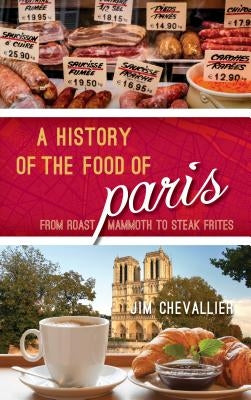 A History of the Food of Paris: From Roast Mammoth to Steak Frites by Chevallier, Jim