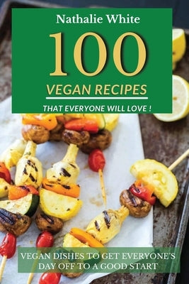 100 Vegan Recipes That Everyone Will Love: Vegan Dishes to Get Everyone's Day Off to a Good Start by White, Nathalie