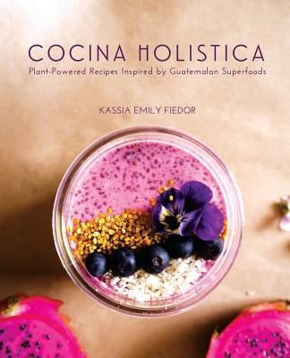 Cocina Holistica: Plant-Powered Recipes Inspired by Guatemalan Superfoods by Fiedor, Kassia Emily