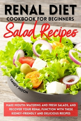 Renal Diet Cookbook for Beginners - Salad Recipes: Make Mouth-Watering and Fresh Salads, and Recover Your Renal Function with These Kidney-Friendly an by Moon, Sandy