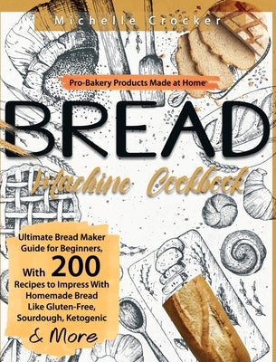 Bread Machine Cookbook: Pro-Bakery Products Made at Home Ultimate Bread Maker Guide for Beginners, With 200 Recipes to Impress With Homemade B by Crocker, Michelle
