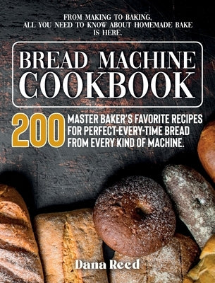 Bread Machine Cookbook: A Master Baker's 200 Favorite Recipes for Perfect-Every-Time Bread - From Every Kind of Machine. From Making to Baking by Reed, Dana
