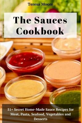 The Sauces Cookbook: 51+ Secret Home-Made Sauce Recipes for Meat, Pasta, Seafood, Vegetables and Desserts by Moore, Teresa