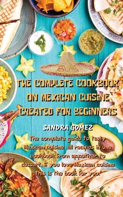 The Complete Cookbook on Mexican Cuisine Created for Beginners: The complete guide to tasty Mexican cuisine, all recipes in one cookbook from appetize by Sandra Gomez