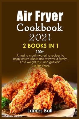 Air Fryer Cookbook 2021: 2 books in 1: 100+ Amazing mouth-watering recipes to enjoy crispy dishes and wow your family. Lose weight fast and get by Ball, James