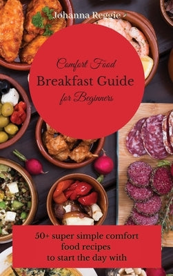 Comfort Food Breakfast Guide for Beginners: 50+ super simple comfort food recipes to start the day with by Reggie, Johanna