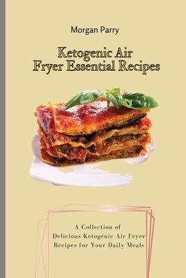 Ketogenic Air Fryer Essential Recipes: A Collection of Delicious Ketogenic Air Fryer Recipes for Your Daily Meals by Parry, Morgan