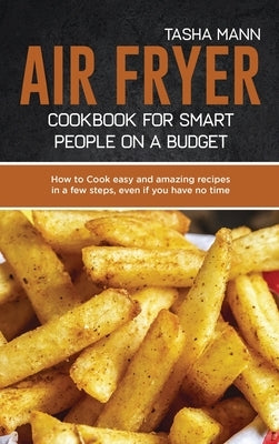 Air Fryer cookbook for Smart people on a Budget: How to Cook easy and amazing recipes in a few steps, even if you have no time by Mann, Tasha