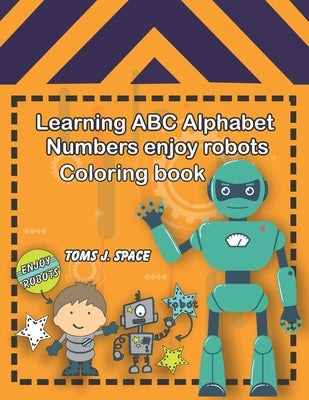 Learning ABC Alphabet, Numbers enjoy Robots Coloring Book: Experience the ABC's like never before. Design Coloring book with robots for kids. by Space, Toms S.
