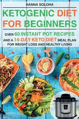 Ketogenic Diet for Beginners: Over 60 instant pot recipes and a 14-day Keto diet meal plan for weight loss and healthy living by Soloha, Hanna
