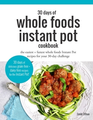 30 Days of Whole Foods Instant Pot Cookbook: The Easiest + Fastest Whole Foods Instant Pot Recipes For Your 30-Day Challenge by Othan, Emily