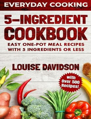 5 Ingredient Cookbook: Easy One-Pot Meal Recipes with 5 Ingredients or Less - Over 500 Recipes Included by Davidson, Louise