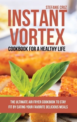 Instant Vortex Cookbook for a Healthy Life: The Ultimate Air Fryer Cookbook to Stay Fit by Eating Your Favorite Delicious Meals by Cruz, Stefanie