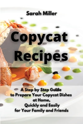 Copycat recipes: A Step by Step Guide to Prepare Your Copycat Dishes at Home, Quickly and Easily for your Family and Friends by Miller, Sarah