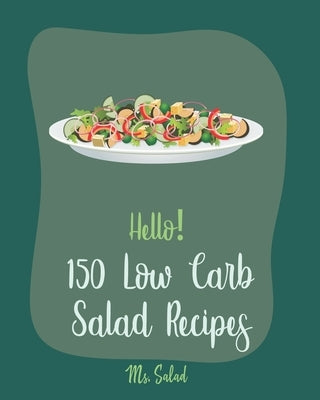 Hello! 150 Low Carb Salad Recipes: Best Low Carb Salad Cookbook Ever For Beginners [Book 1] by Salad