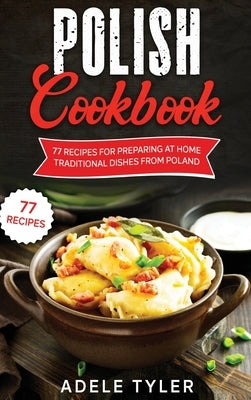 Polish Cookbook: 77 Recipes For Preparing At Home Traditional Dishes From Poland by Tyler, Adele