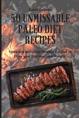 50 Unmissable Paleo Diet Recipes: Tasty and Incredibly Healthy Recipes to Enjoy your Diet and Lose Weight by Galindo, Carol