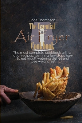 The Essential Air Fryer Cookbook: The most complete cookbook with a lot of recipes, learn in a few steps how to eat mouthwatering dishes and lose weig by Thompson, Linda