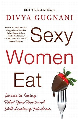 Sexy Women Eat: Secrets to Eating What You Want and Still Looking Fabulous by Gugnani, Divya