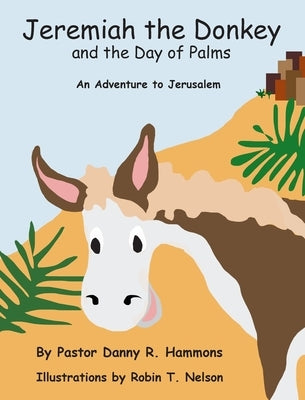 Jeremiah the Donkey and the Day of Palms: An Adventure to Jerusalem by Hammons, Pastor Danny R.