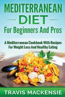 MEDITERRANEAN DIET For Beginners And Pros: A Mediterranean Cookbook with Recipes for Weight Loss and Healthy Eating by Mackensie, Travis