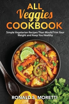 All Veggies Cookbook: Simple Vegetarian Recipes Than Would Trim Your Weight and Keep You Healthy by S. Moretti, Ronald
