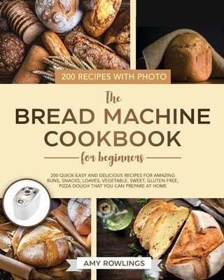 The Bread Machine Cookbook for Beginners: 200 Quick-Easy And Delicious Recipes For Amazing Buns, Snacks, Loaves, Vegetable, Sweet, Gluten-Free, Pizza by Rowlings, Amy
