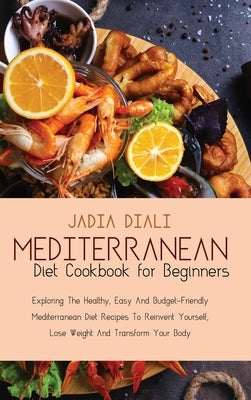 Mediterranean Diet Cookbook for Beginners: Exploring The Healthy, Easy And Budget-Friendly Mediterranean Diet Recipes To Reinvent Yourself, Lose Weigh by Diali, Jadia