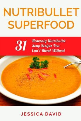 Nutribullet Superfood: 31 Heavenly Nutribullet Soup Recipes You Can't Blend Without by David, Jessica