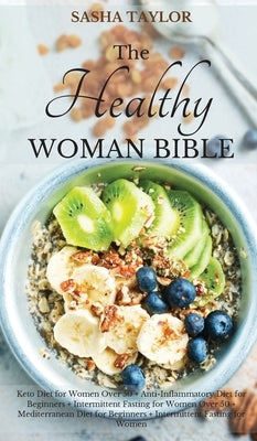 The Healthy Woman Bible: Keto Diet for Women Over 50 + Anti-Inflammatory Diet for Beginners + Intermittent Fasting for Women Over 50 + Mediterr by Taylor, Sasha