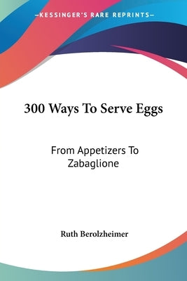 300 Ways To Serve Eggs: From Appetizers To Zabaglione by Berolzheimer, Ruth