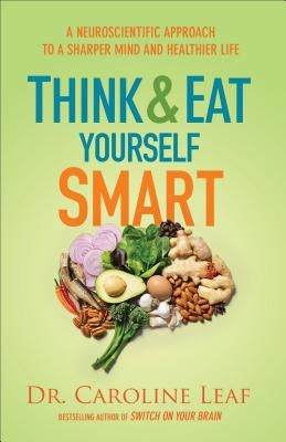 Think and Eat Yourself Smart: A Neuroscientific Approach to a Sharper Mind and Healthier Life by Leaf, Caroline