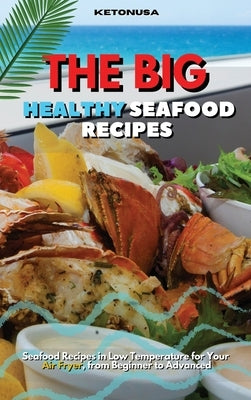 The Big and Healthy Seafood Recipes: Delicious Seafood Recipes in Low Temperature for Your Air Fryer, from Beginner to Advanced by Ketonusa