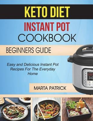 Keto Diet Instant Pot Cookbook: Easy And Delicious Ketogenic Instant Pot Recipes For The Everyday Home (Beginners Guide) by Patrick, Martha