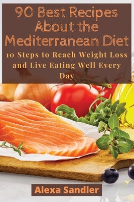 90 Best Recipes About the Mediterranean Diet: 10 Steps to Reach Weight Loss and Live Eating Well Every Day by Sandler, Alexa