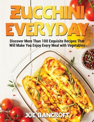 Zucchini Everyday: Discover More Than 100 Exquisite Recipes That Will Make You Enjoy Every Meal with Vegetables by Bancroft, Joe