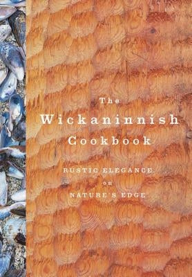 The Wickaninnish Cookbook: Rustic Elegance on Nature's Edge by Wickaninnish Inn