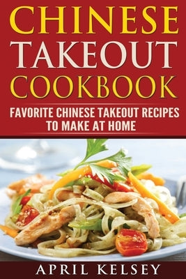 Chinese Takeout Cookbook: Favourites Chinese Takeout Recipes To Make At Home by Kelsey, April