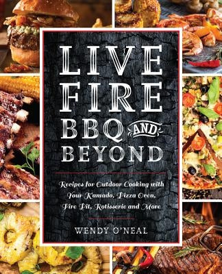 Live Fire BBQ and Beyond: Recipes for Outdoor Cooking with Your Kamado, Pizza Oven, Fire Pit, Rotisserie and More by O'Neal, Wendy