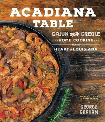 Acadiana Table: Cajun and Creole Home Cooking from the Heart of Louisiana by Graham, George