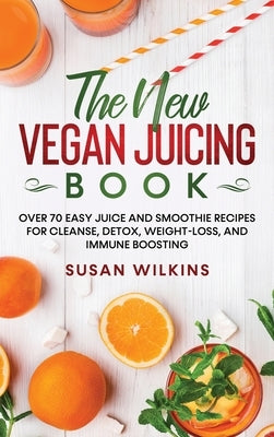 The New Vegan Juicing Book: Over 70 Easy Juice and Smoothie Recipes for Cleanse, Detox, Weight-Loss, and Immune Boosting by Wilkins, Susan