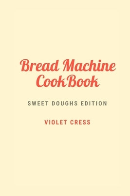 Bread Machine Cookbook: Sweet doughs Edition by Cress, Violet