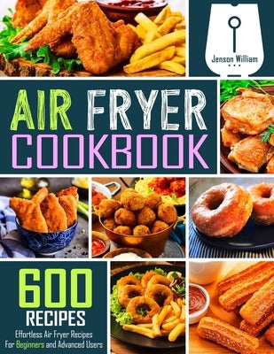 Air Fryer Cookbook: 600 Effortless Air Fryer Recipes for Beginners and Advanced Users by William, Jenson