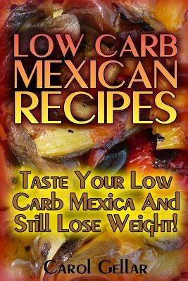 Low Carb Mexican Recipes: Taste Your Low Carb Mexica And Still Lose Weight!: (low carbohydrate, high protein, low carbohydrate foods, low carb, by Gellar, Carol