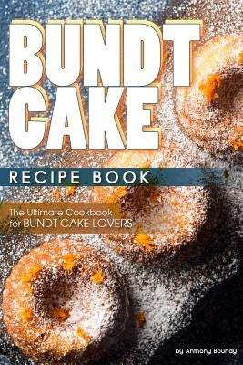 Bundt Cake Recipe Book: The Ultimate Cookbook for Bundt Cake Lovers by Boundy, Anthony