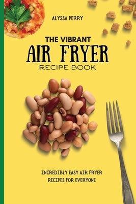 The Vibrant Air Fryer Recipe Book: Incredibly Easy Air Fryer Recipes For Everyone by Perry, Alyssa